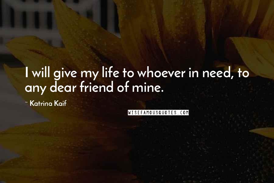 Katrina Kaif Quotes: I will give my life to whoever in need, to any dear friend of mine.