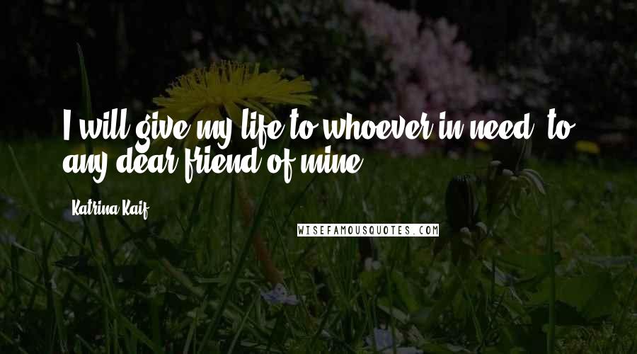 Katrina Kaif Quotes: I will give my life to whoever in need, to any dear friend of mine.