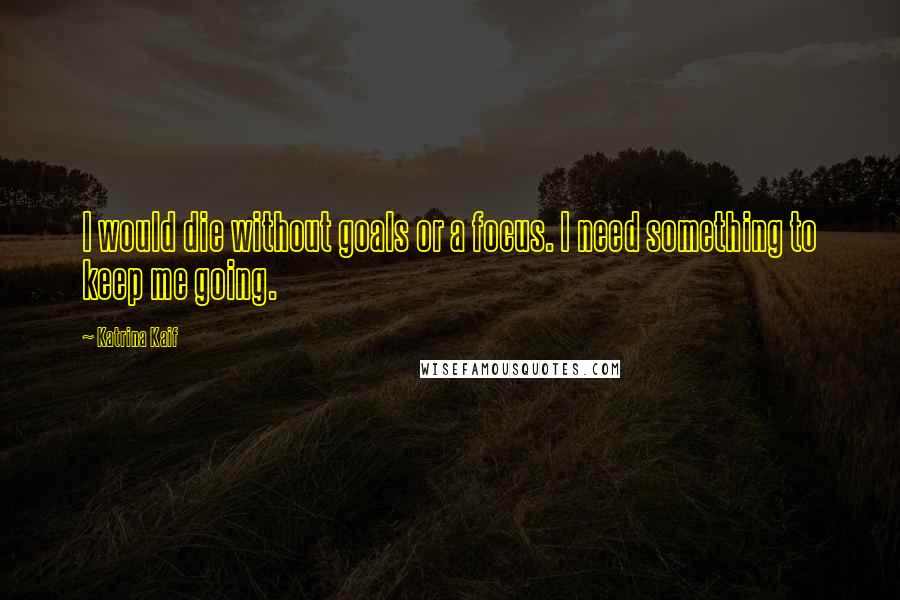 Katrina Kaif Quotes: I would die without goals or a focus. I need something to keep me going.