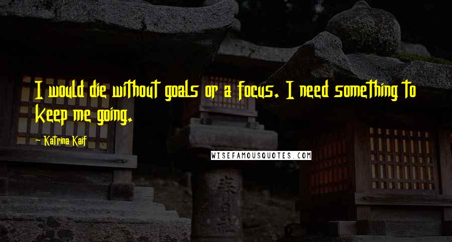 Katrina Kaif Quotes: I would die without goals or a focus. I need something to keep me going.