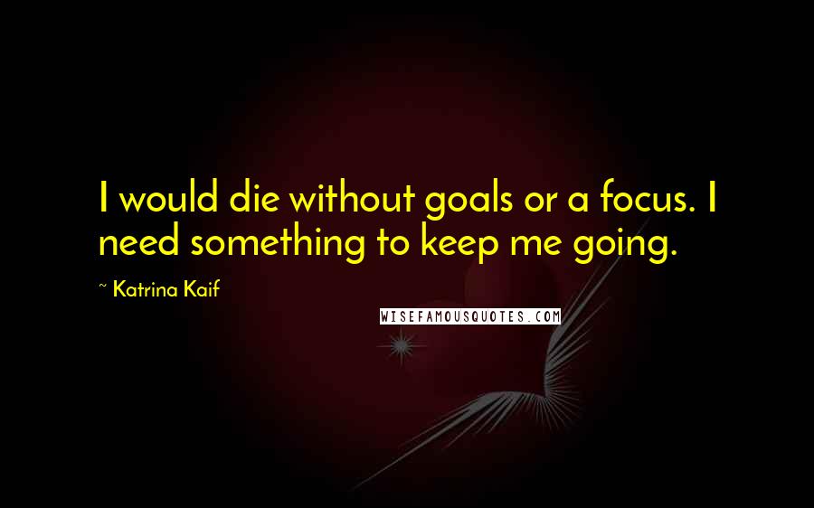 Katrina Kaif Quotes: I would die without goals or a focus. I need something to keep me going.