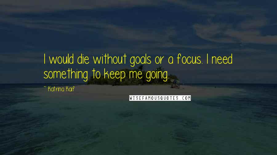 Katrina Kaif Quotes: I would die without goals or a focus. I need something to keep me going.