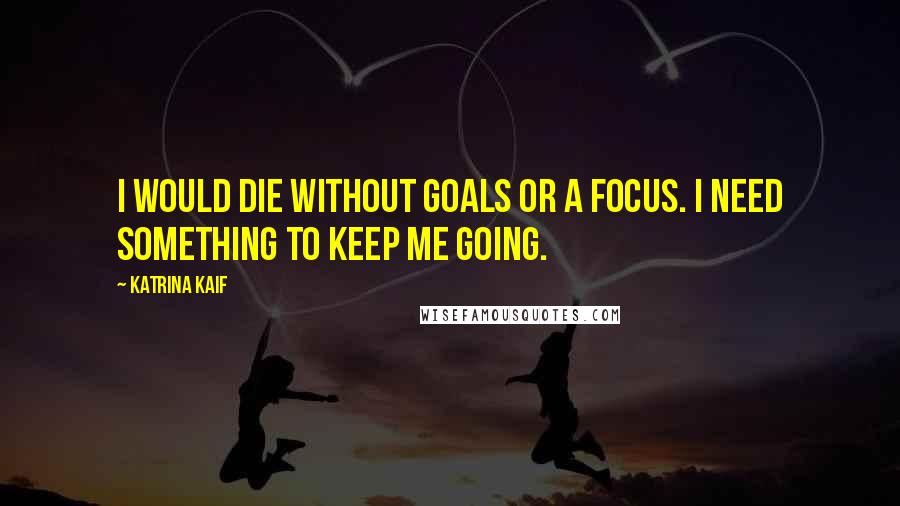 Katrina Kaif Quotes: I would die without goals or a focus. I need something to keep me going.