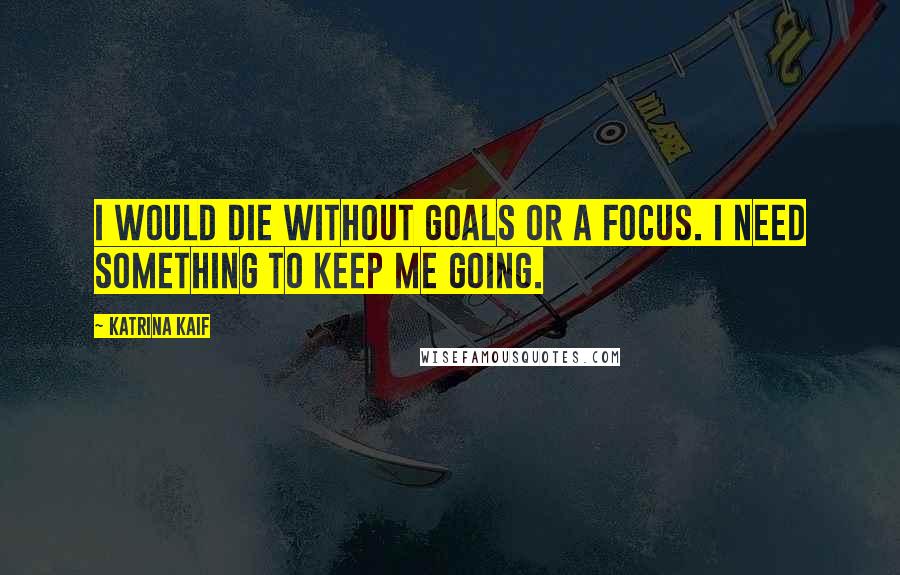 Katrina Kaif Quotes: I would die without goals or a focus. I need something to keep me going.