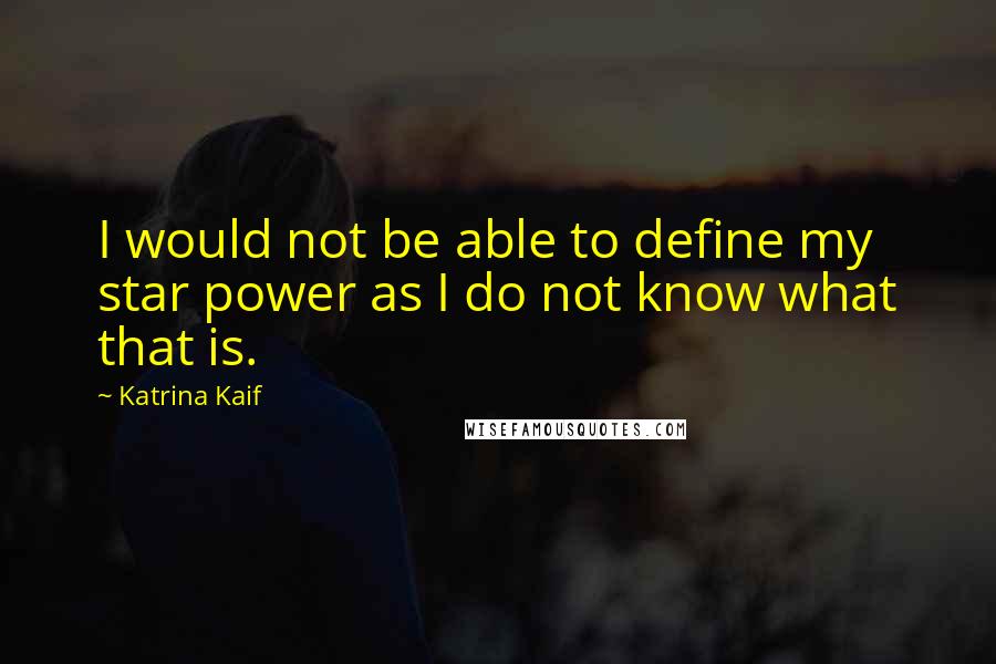 Katrina Kaif Quotes: I would not be able to define my star power as I do not know what that is.