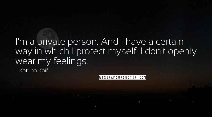 Katrina Kaif Quotes: I'm a private person. And I have a certain way in which I protect myself. I don't openly wear my feelings.