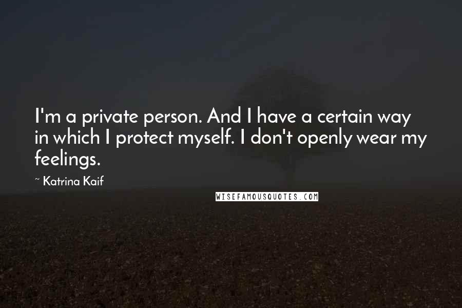 Katrina Kaif Quotes: I'm a private person. And I have a certain way in which I protect myself. I don't openly wear my feelings.