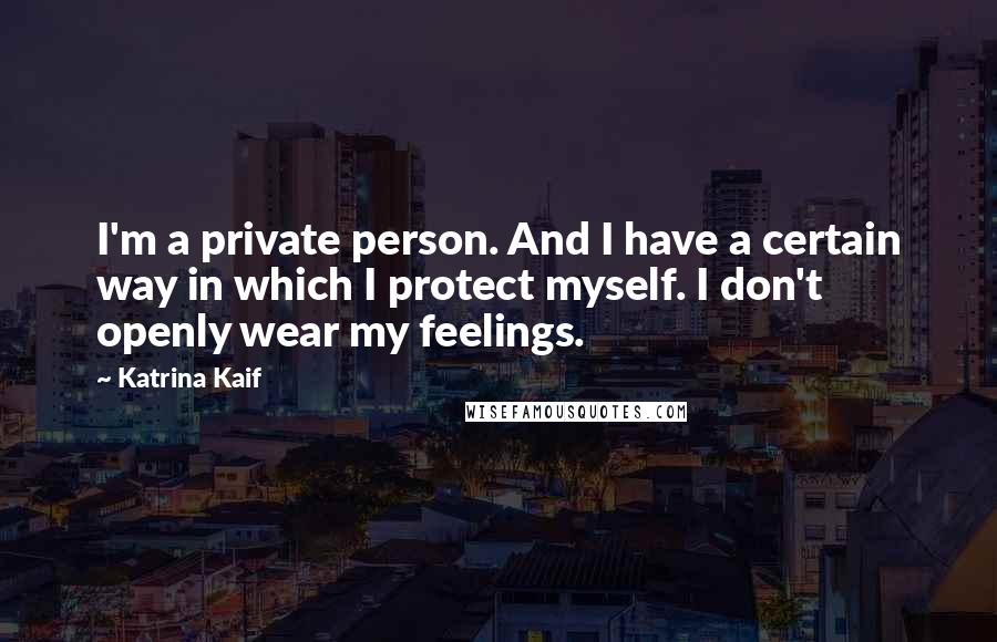 Katrina Kaif Quotes: I'm a private person. And I have a certain way in which I protect myself. I don't openly wear my feelings.