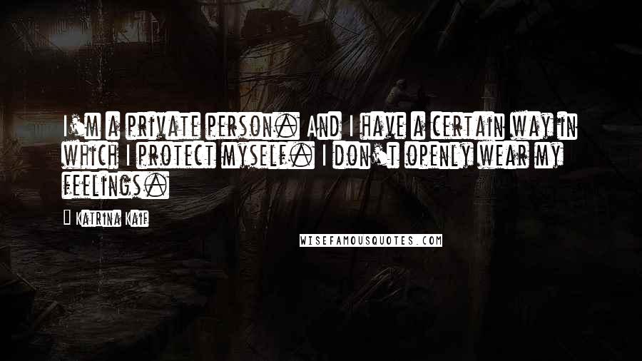 Katrina Kaif Quotes: I'm a private person. And I have a certain way in which I protect myself. I don't openly wear my feelings.