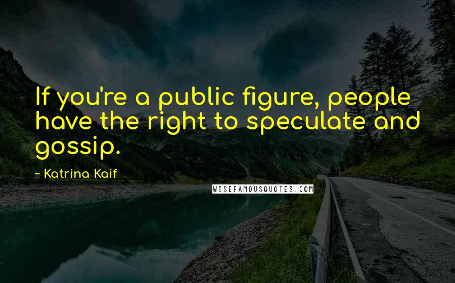 Katrina Kaif Quotes: If you're a public figure, people have the right to speculate and gossip.