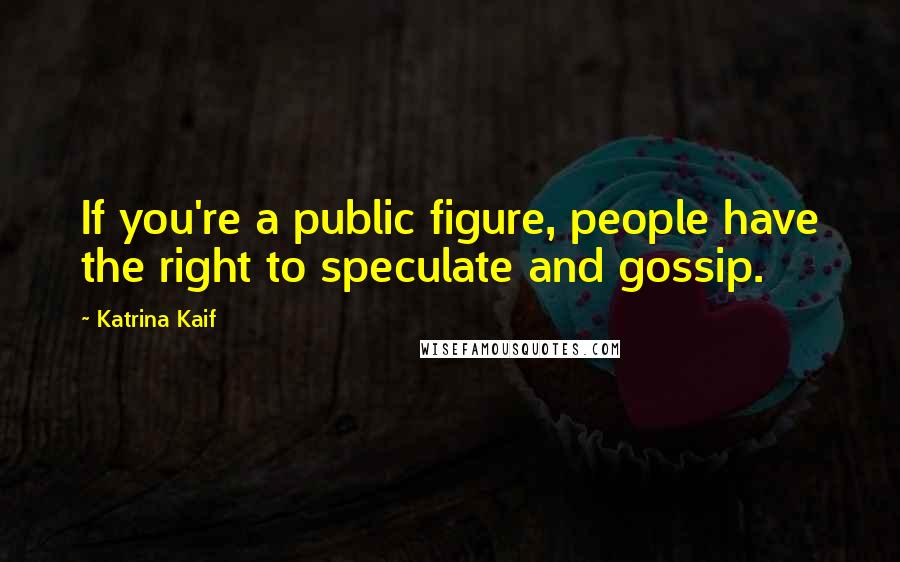 Katrina Kaif Quotes: If you're a public figure, people have the right to speculate and gossip.