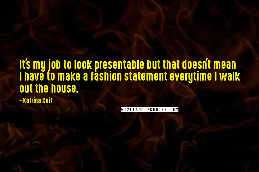 Katrina Kaif Quotes: It's my job to look presentable but that doesn't mean I have to make a fashion statement everytime I walk out the house.
