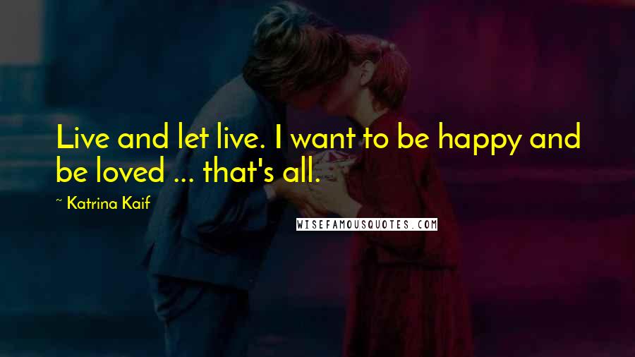 Katrina Kaif Quotes: Live and let live. I want to be happy and be loved ... that's all.