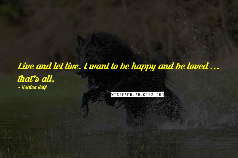 Katrina Kaif Quotes: Live and let live. I want to be happy and be loved ... that's all.