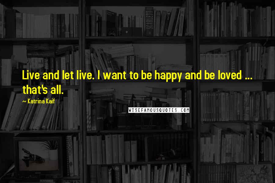 Katrina Kaif Quotes: Live and let live. I want to be happy and be loved ... that's all.