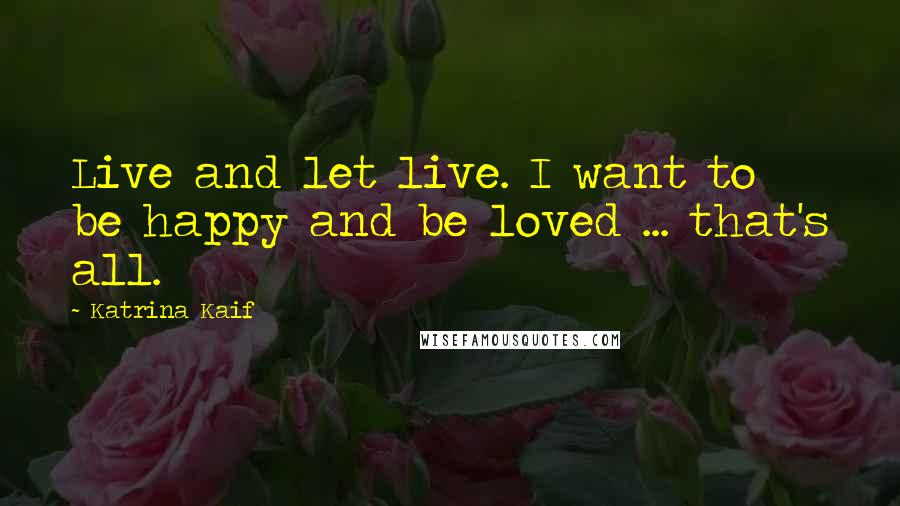 Katrina Kaif Quotes: Live and let live. I want to be happy and be loved ... that's all.