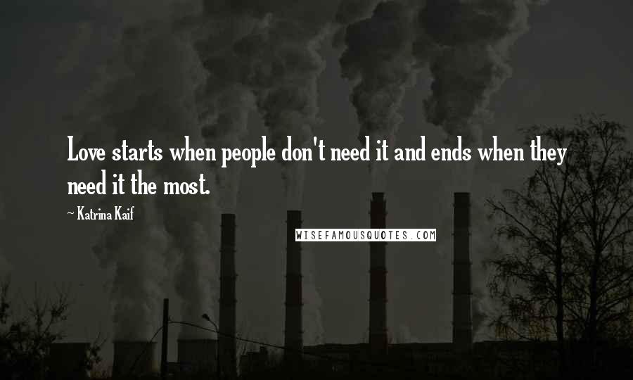 Katrina Kaif Quotes: Love starts when people don't need it and ends when they need it the most.