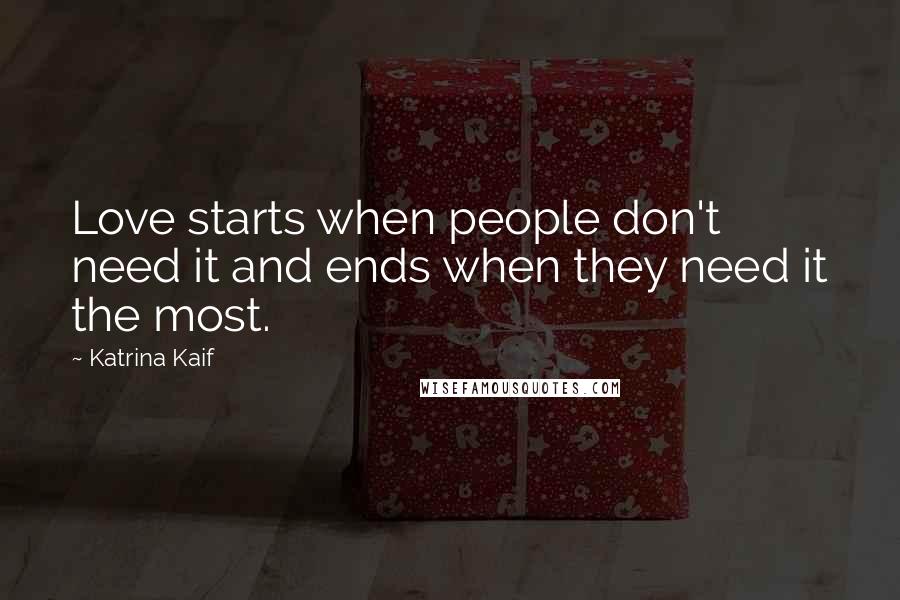 Katrina Kaif Quotes: Love starts when people don't need it and ends when they need it the most.