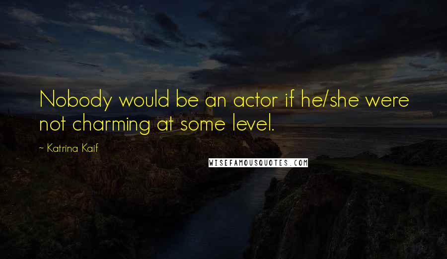 Katrina Kaif Quotes: Nobody would be an actor if he/she were not charming at some level.