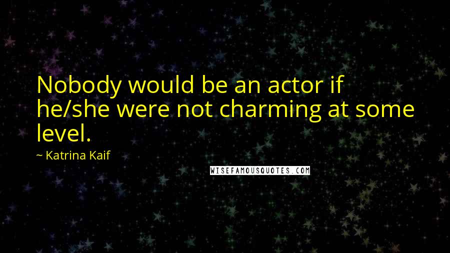 Katrina Kaif Quotes: Nobody would be an actor if he/she were not charming at some level.