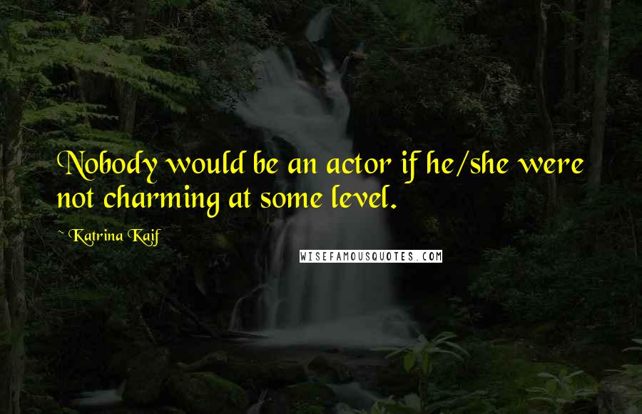 Katrina Kaif Quotes: Nobody would be an actor if he/she were not charming at some level.