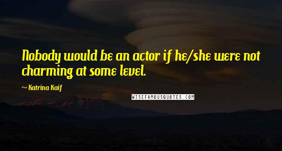 Katrina Kaif Quotes: Nobody would be an actor if he/she were not charming at some level.