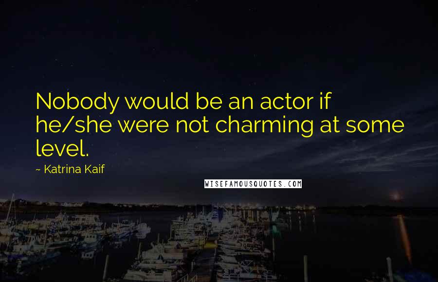 Katrina Kaif Quotes: Nobody would be an actor if he/she were not charming at some level.