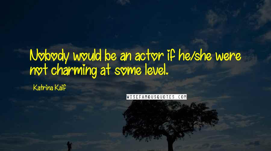Katrina Kaif Quotes: Nobody would be an actor if he/she were not charming at some level.