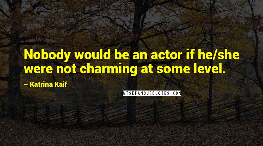 Katrina Kaif Quotes: Nobody would be an actor if he/she were not charming at some level.