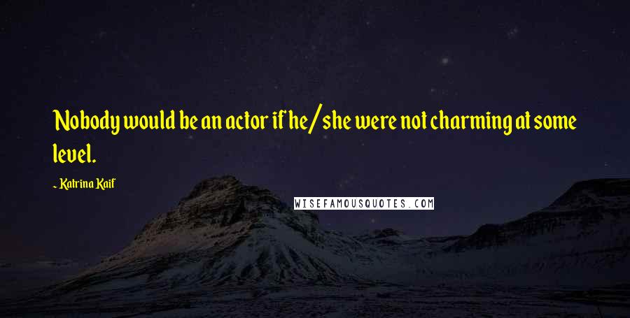 Katrina Kaif Quotes: Nobody would be an actor if he/she were not charming at some level.