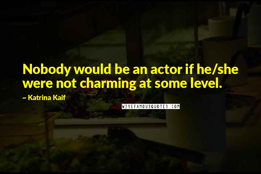 Katrina Kaif Quotes: Nobody would be an actor if he/she were not charming at some level.