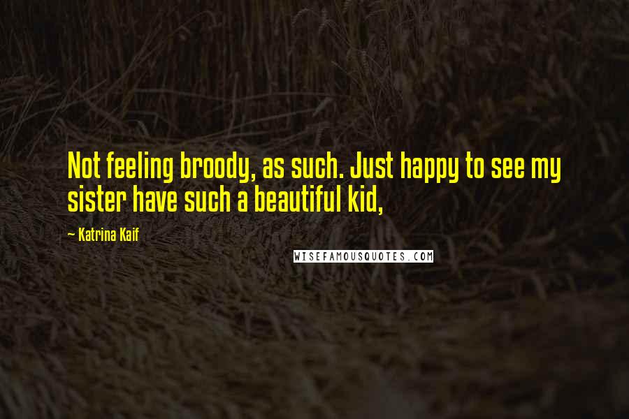 Katrina Kaif Quotes: Not feeling broody, as such. Just happy to see my sister have such a beautiful kid,