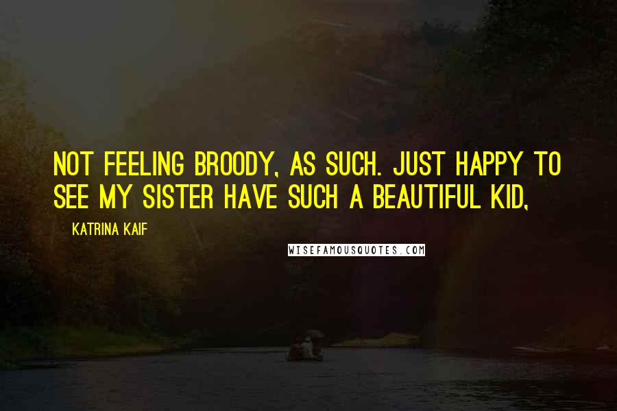 Katrina Kaif Quotes: Not feeling broody, as such. Just happy to see my sister have such a beautiful kid,