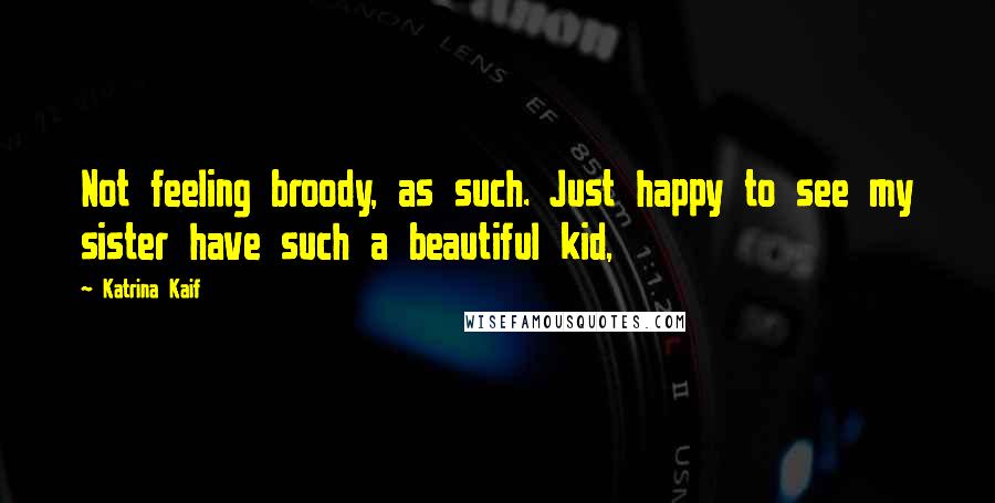 Katrina Kaif Quotes: Not feeling broody, as such. Just happy to see my sister have such a beautiful kid,