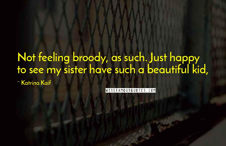 Katrina Kaif Quotes: Not feeling broody, as such. Just happy to see my sister have such a beautiful kid,