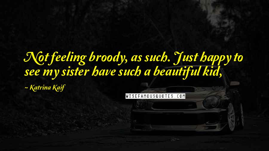 Katrina Kaif Quotes: Not feeling broody, as such. Just happy to see my sister have such a beautiful kid,