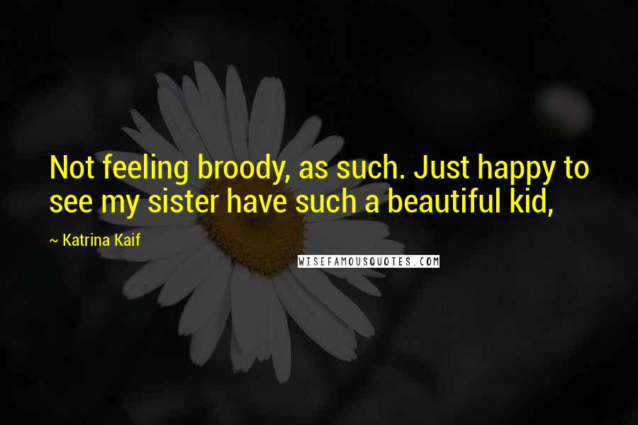 Katrina Kaif Quotes: Not feeling broody, as such. Just happy to see my sister have such a beautiful kid,