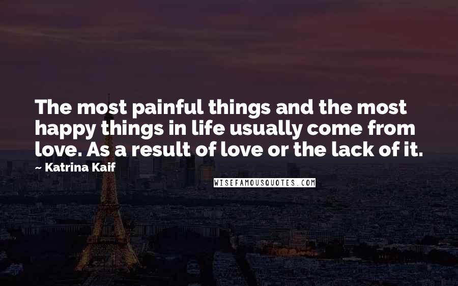 Katrina Kaif Quotes: The most painful things and the most happy things in life usually come from love. As a result of love or the lack of it.