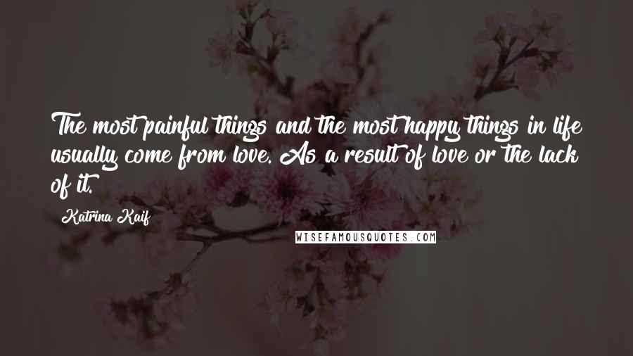 Katrina Kaif Quotes: The most painful things and the most happy things in life usually come from love. As a result of love or the lack of it.