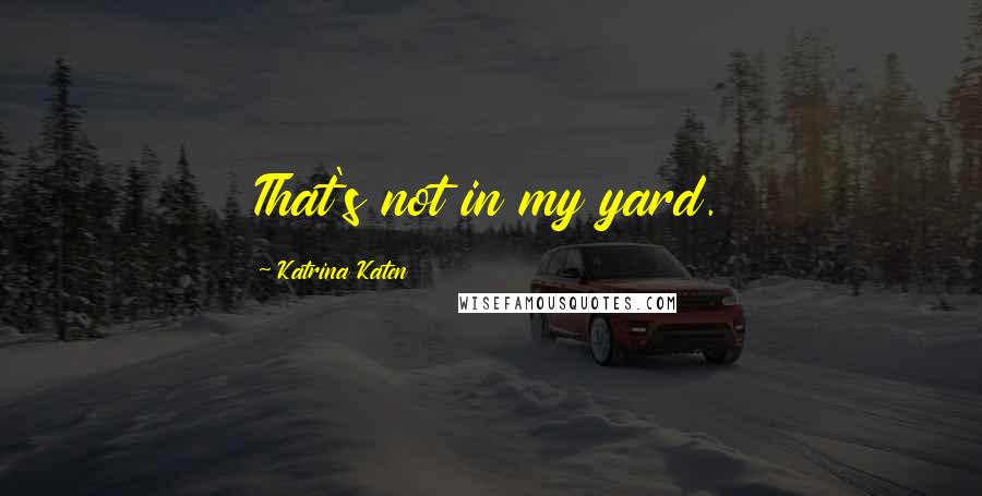 Katrina Katen Quotes: That's not in my yard.