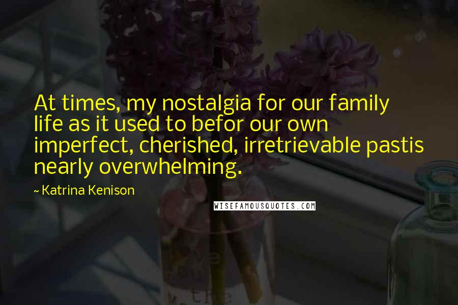 Katrina Kenison Quotes: At times, my nostalgia for our family life as it used to befor our own imperfect, cherished, irretrievable pastis nearly overwhelming.