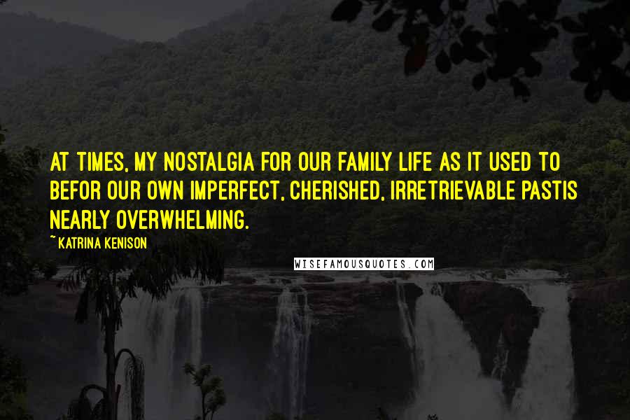 Katrina Kenison Quotes: At times, my nostalgia for our family life as it used to befor our own imperfect, cherished, irretrievable pastis nearly overwhelming.