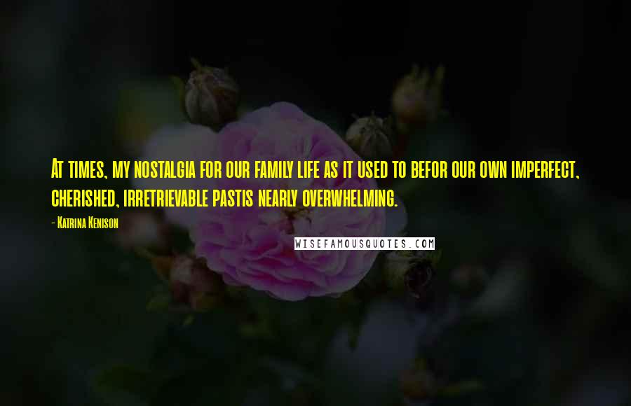 Katrina Kenison Quotes: At times, my nostalgia for our family life as it used to befor our own imperfect, cherished, irretrievable pastis nearly overwhelming.