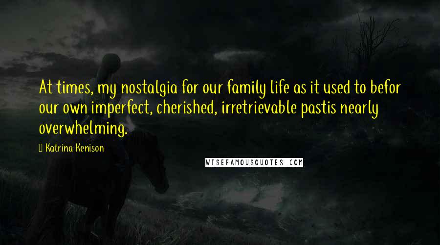 Katrina Kenison Quotes: At times, my nostalgia for our family life as it used to befor our own imperfect, cherished, irretrievable pastis nearly overwhelming.
