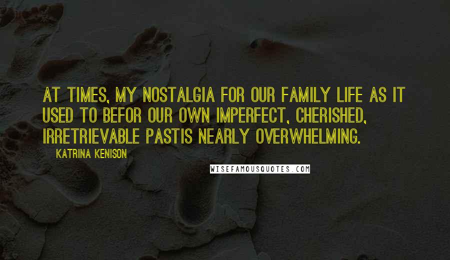 Katrina Kenison Quotes: At times, my nostalgia for our family life as it used to befor our own imperfect, cherished, irretrievable pastis nearly overwhelming.