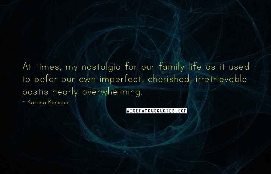 Katrina Kenison Quotes: At times, my nostalgia for our family life as it used to befor our own imperfect, cherished, irretrievable pastis nearly overwhelming.