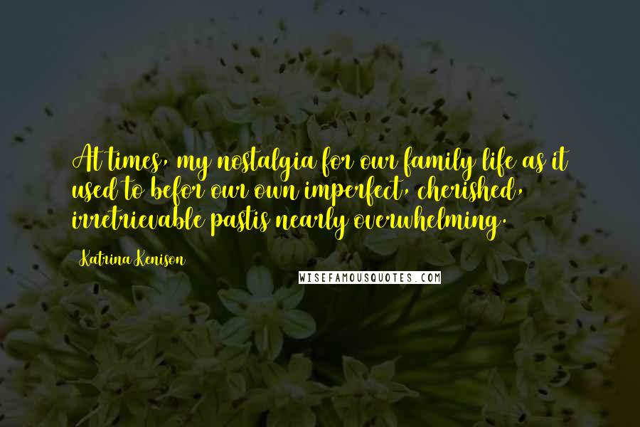 Katrina Kenison Quotes: At times, my nostalgia for our family life as it used to befor our own imperfect, cherished, irretrievable pastis nearly overwhelming.