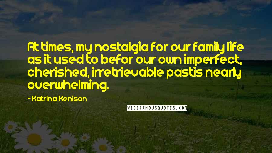 Katrina Kenison Quotes: At times, my nostalgia for our family life as it used to befor our own imperfect, cherished, irretrievable pastis nearly overwhelming.