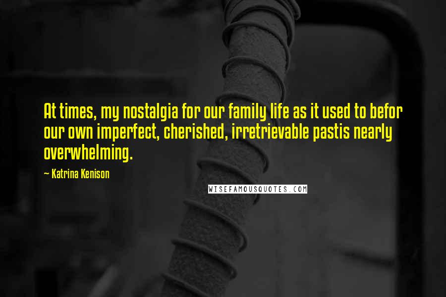 Katrina Kenison Quotes: At times, my nostalgia for our family life as it used to befor our own imperfect, cherished, irretrievable pastis nearly overwhelming.