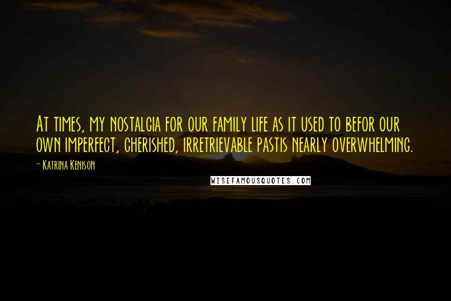 Katrina Kenison Quotes: At times, my nostalgia for our family life as it used to befor our own imperfect, cherished, irretrievable pastis nearly overwhelming.